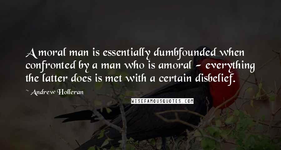 Andrew Holleran Quotes: A moral man is essentially dumbfounded when confronted by a man who is amoral - everything the latter does is met with a certain disbelief.