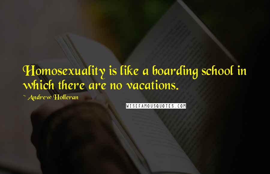 Andrew Holleran Quotes: Homosexuality is like a boarding school in which there are no vacations.