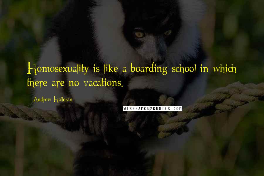 Andrew Holleran Quotes: Homosexuality is like a boarding school in which there are no vacations.