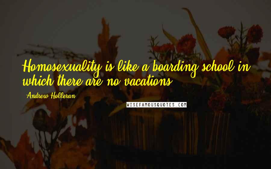 Andrew Holleran Quotes: Homosexuality is like a boarding school in which there are no vacations.