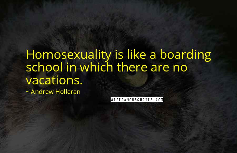 Andrew Holleran Quotes: Homosexuality is like a boarding school in which there are no vacations.