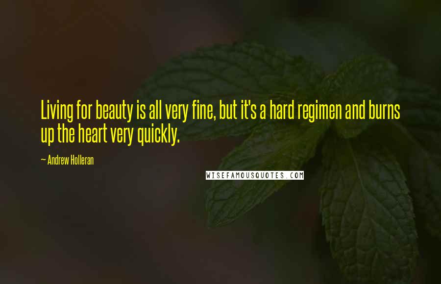 Andrew Holleran Quotes: Living for beauty is all very fine, but it's a hard regimen and burns up the heart very quickly.