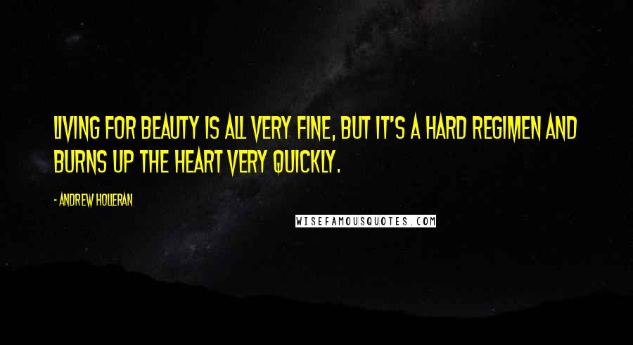 Andrew Holleran Quotes: Living for beauty is all very fine, but it's a hard regimen and burns up the heart very quickly.
