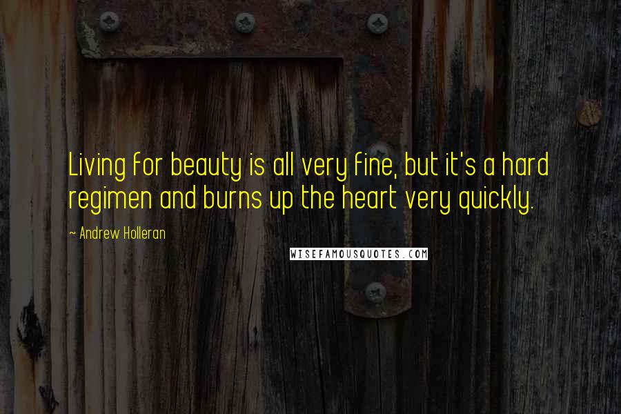 Andrew Holleran Quotes: Living for beauty is all very fine, but it's a hard regimen and burns up the heart very quickly.
