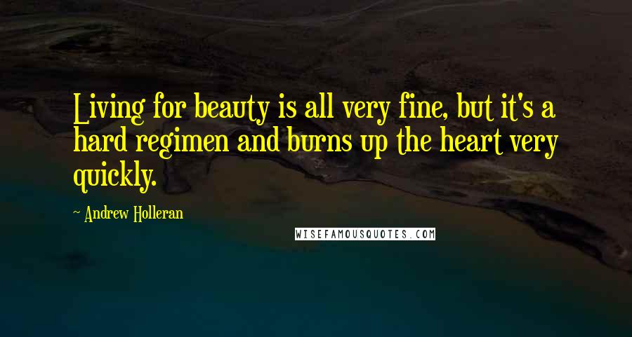 Andrew Holleran Quotes: Living for beauty is all very fine, but it's a hard regimen and burns up the heart very quickly.