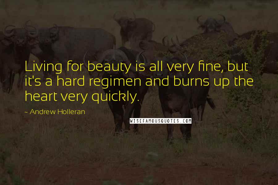 Andrew Holleran Quotes: Living for beauty is all very fine, but it's a hard regimen and burns up the heart very quickly.