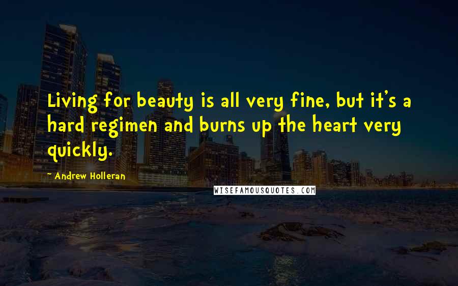Andrew Holleran Quotes: Living for beauty is all very fine, but it's a hard regimen and burns up the heart very quickly.