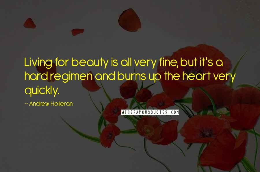 Andrew Holleran Quotes: Living for beauty is all very fine, but it's a hard regimen and burns up the heart very quickly.
