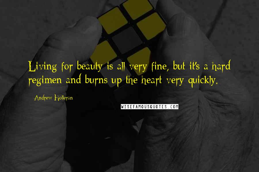 Andrew Holleran Quotes: Living for beauty is all very fine, but it's a hard regimen and burns up the heart very quickly.