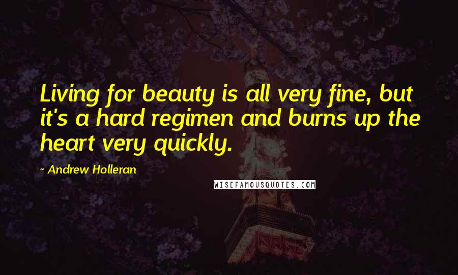 Andrew Holleran Quotes: Living for beauty is all very fine, but it's a hard regimen and burns up the heart very quickly.