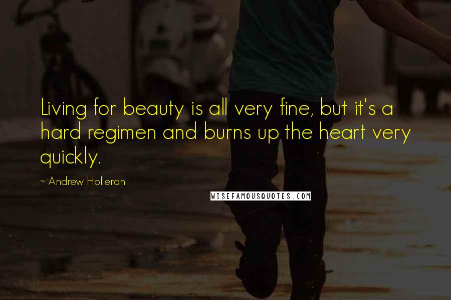 Andrew Holleran Quotes: Living for beauty is all very fine, but it's a hard regimen and burns up the heart very quickly.