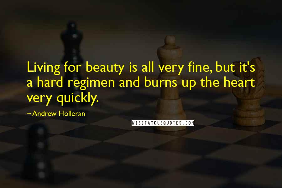 Andrew Holleran Quotes: Living for beauty is all very fine, but it's a hard regimen and burns up the heart very quickly.