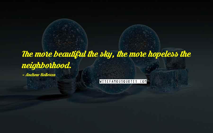 Andrew Holleran Quotes: The more beautiful the sky, the more hopeless the neighborhood.