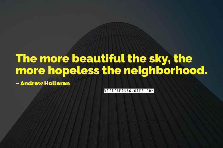 Andrew Holleran Quotes: The more beautiful the sky, the more hopeless the neighborhood.