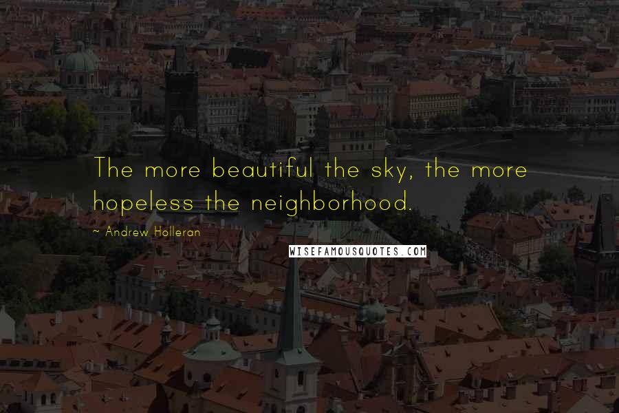 Andrew Holleran Quotes: The more beautiful the sky, the more hopeless the neighborhood.