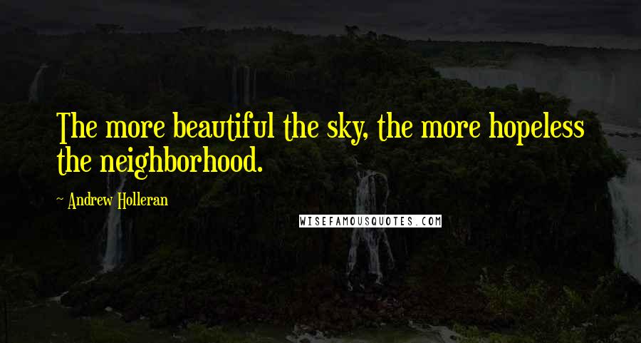 Andrew Holleran Quotes: The more beautiful the sky, the more hopeless the neighborhood.