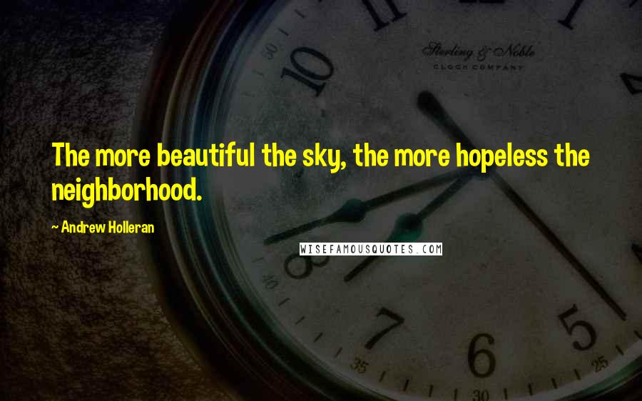 Andrew Holleran Quotes: The more beautiful the sky, the more hopeless the neighborhood.