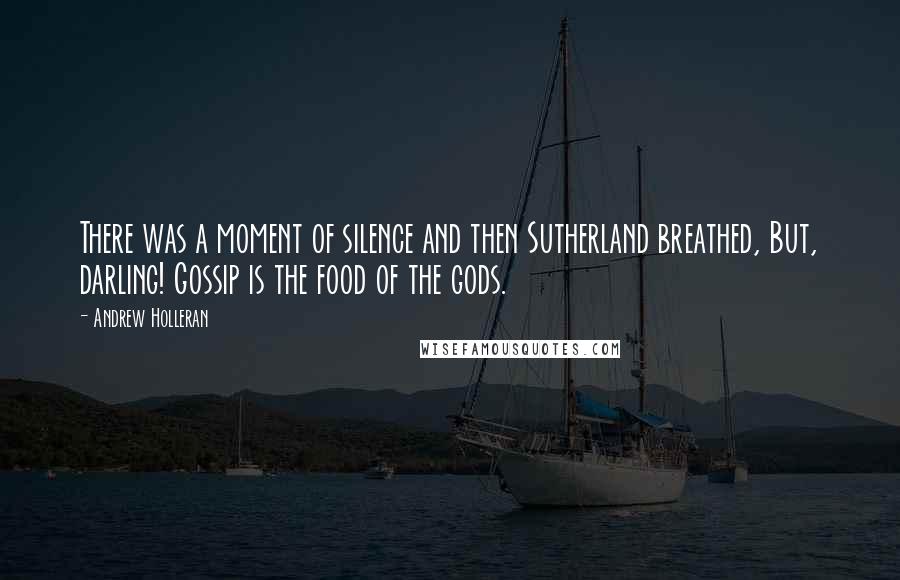 Andrew Holleran Quotes: There was a moment of silence and then Sutherland breathed, But, darling! Gossip is the food of the gods.