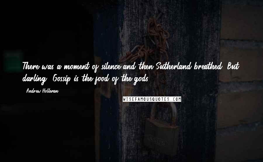 Andrew Holleran Quotes: There was a moment of silence and then Sutherland breathed, But, darling! Gossip is the food of the gods.