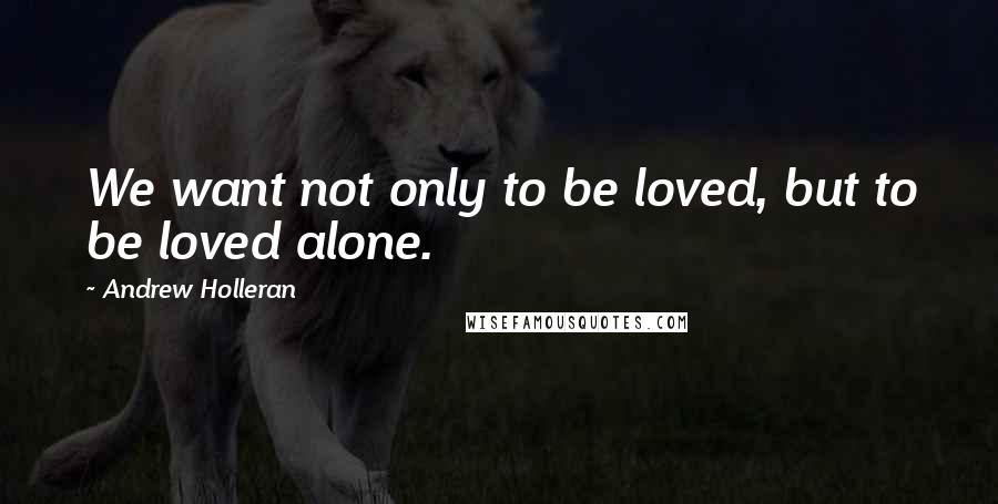 Andrew Holleran Quotes: We want not only to be loved, but to be loved alone.