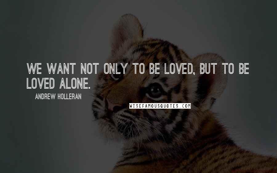 Andrew Holleran Quotes: We want not only to be loved, but to be loved alone.