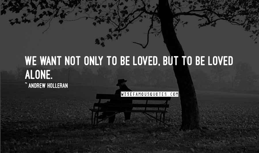 Andrew Holleran Quotes: We want not only to be loved, but to be loved alone.