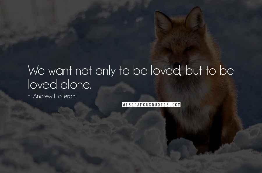 Andrew Holleran Quotes: We want not only to be loved, but to be loved alone.