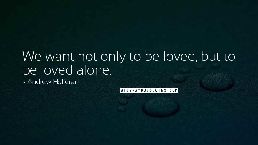 Andrew Holleran Quotes: We want not only to be loved, but to be loved alone.