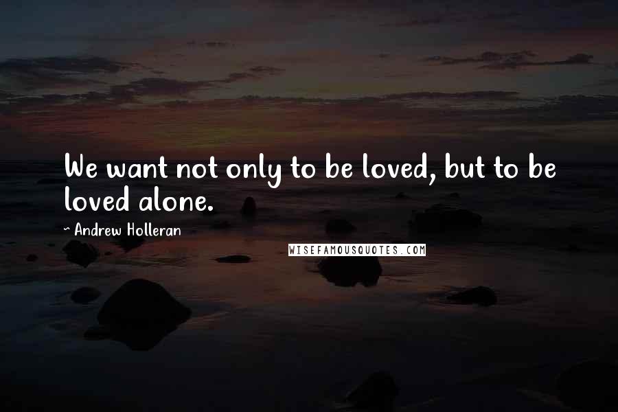 Andrew Holleran Quotes: We want not only to be loved, but to be loved alone.