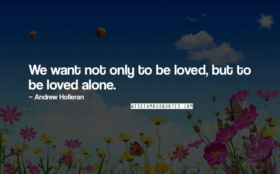 Andrew Holleran Quotes: We want not only to be loved, but to be loved alone.