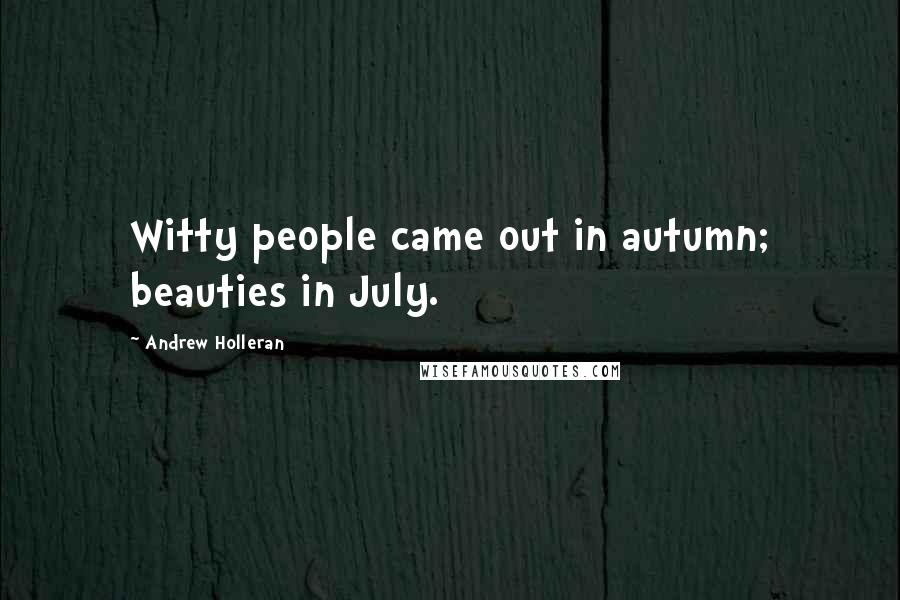 Andrew Holleran Quotes: Witty people came out in autumn; beauties in July.