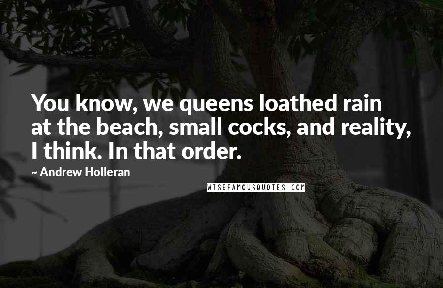 Andrew Holleran Quotes: You know, we queens loathed rain at the beach, small cocks, and reality, I think. In that order.
