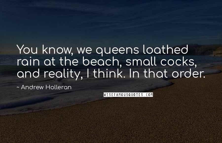 Andrew Holleran Quotes: You know, we queens loathed rain at the beach, small cocks, and reality, I think. In that order.