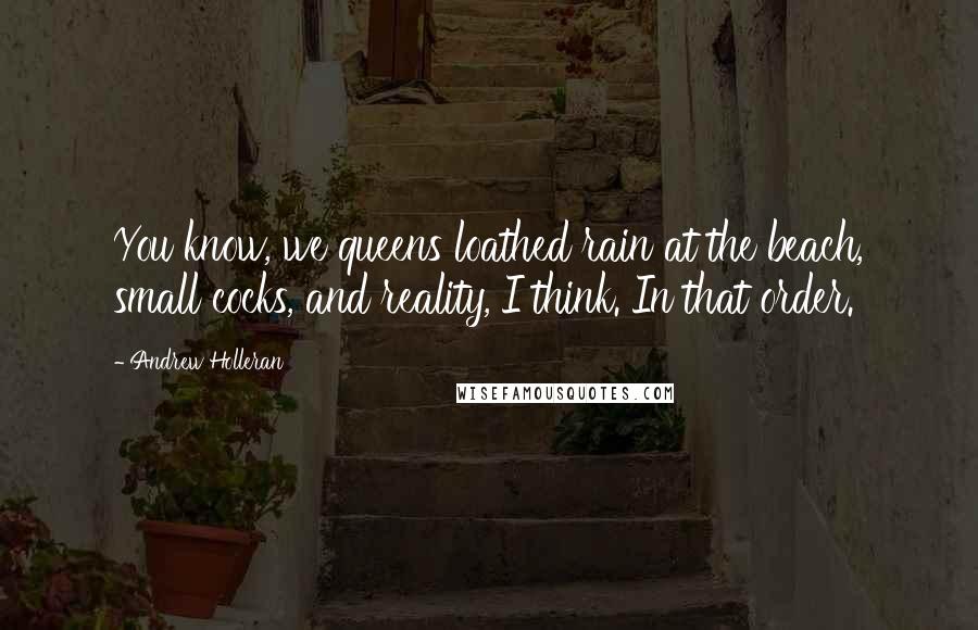 Andrew Holleran Quotes: You know, we queens loathed rain at the beach, small cocks, and reality, I think. In that order.