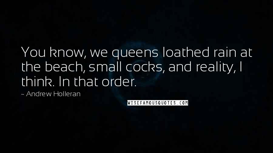 Andrew Holleran Quotes: You know, we queens loathed rain at the beach, small cocks, and reality, I think. In that order.