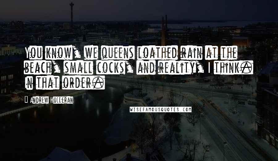 Andrew Holleran Quotes: You know, we queens loathed rain at the beach, small cocks, and reality, I think. In that order.