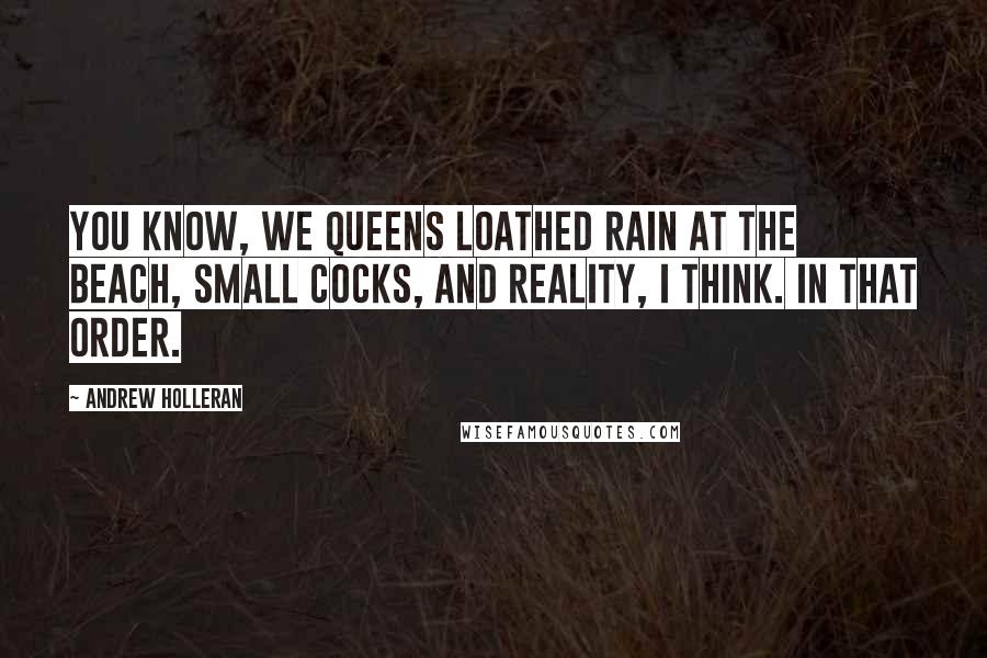 Andrew Holleran Quotes: You know, we queens loathed rain at the beach, small cocks, and reality, I think. In that order.