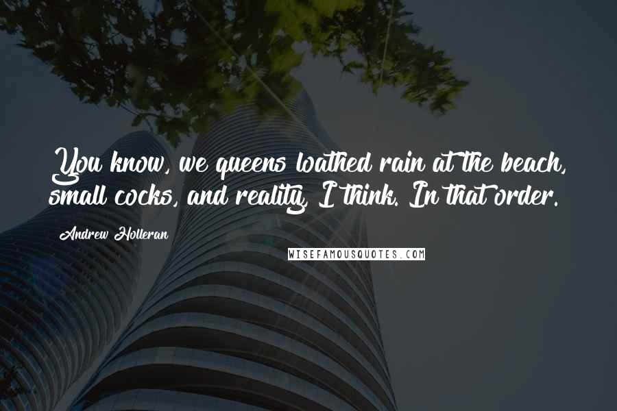 Andrew Holleran Quotes: You know, we queens loathed rain at the beach, small cocks, and reality, I think. In that order.