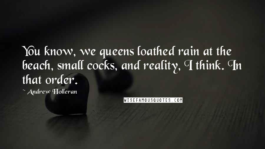 Andrew Holleran Quotes: You know, we queens loathed rain at the beach, small cocks, and reality, I think. In that order.
