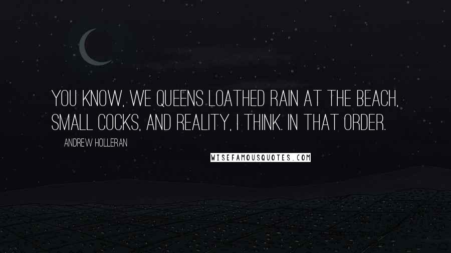 Andrew Holleran Quotes: You know, we queens loathed rain at the beach, small cocks, and reality, I think. In that order.