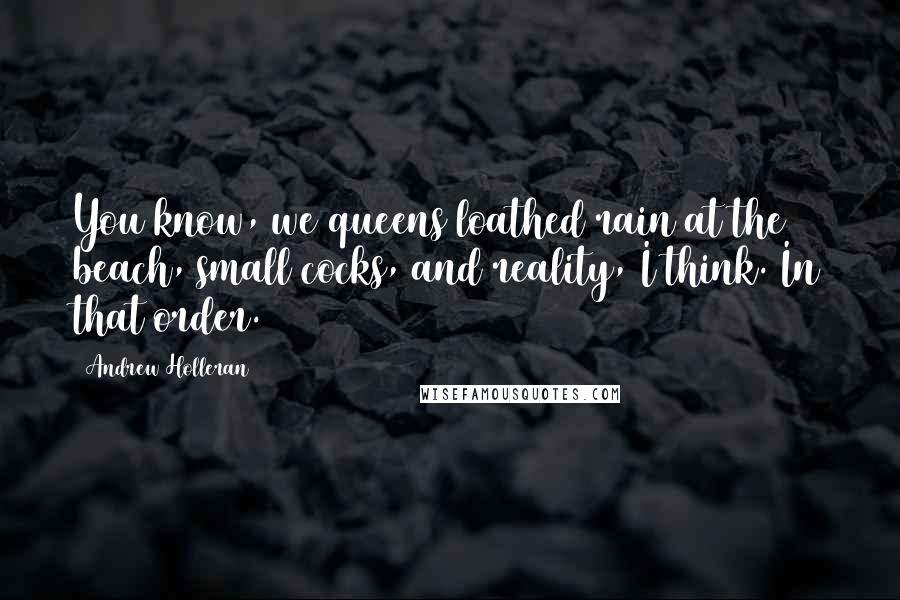 Andrew Holleran Quotes: You know, we queens loathed rain at the beach, small cocks, and reality, I think. In that order.