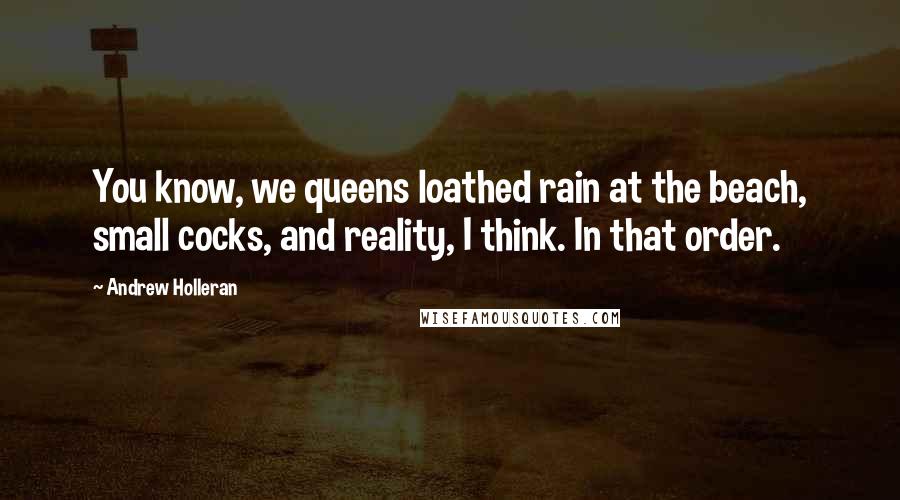 Andrew Holleran Quotes: You know, we queens loathed rain at the beach, small cocks, and reality, I think. In that order.