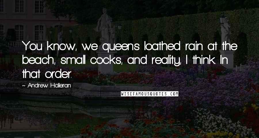 Andrew Holleran Quotes: You know, we queens loathed rain at the beach, small cocks, and reality, I think. In that order.