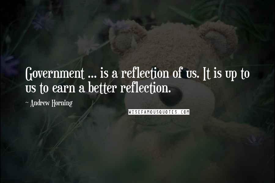 Andrew Horning Quotes: Government ... is a reflection of us. It is up to us to earn a better reflection.