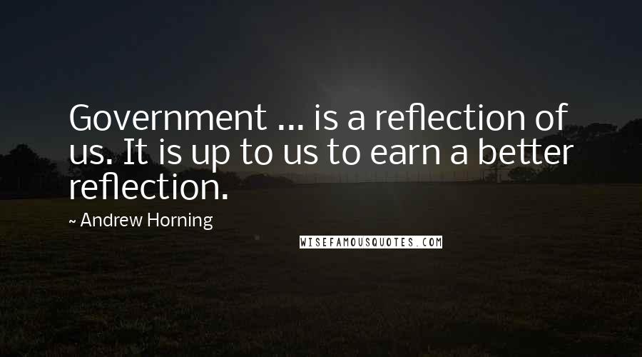 Andrew Horning Quotes: Government ... is a reflection of us. It is up to us to earn a better reflection.