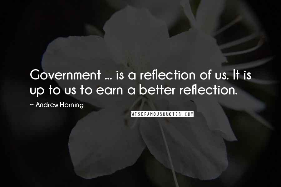 Andrew Horning Quotes: Government ... is a reflection of us. It is up to us to earn a better reflection.