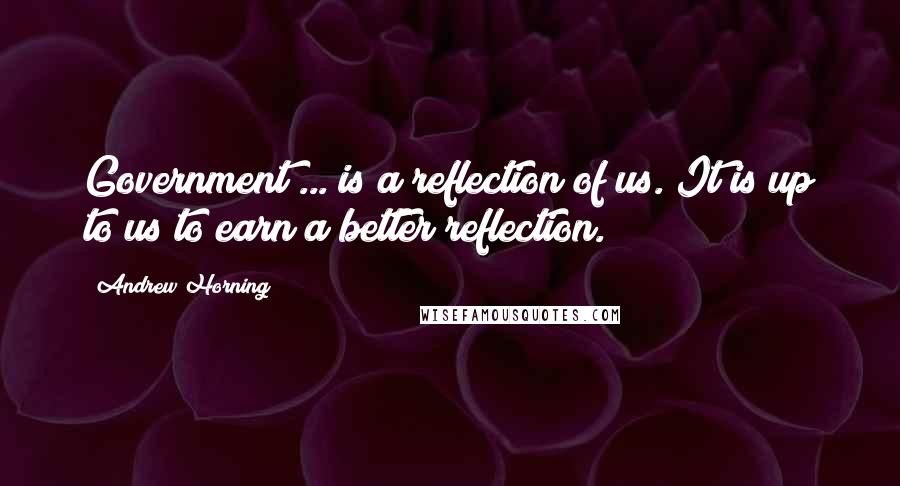 Andrew Horning Quotes: Government ... is a reflection of us. It is up to us to earn a better reflection.