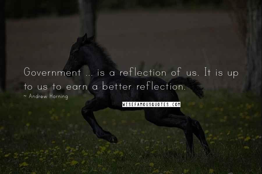 Andrew Horning Quotes: Government ... is a reflection of us. It is up to us to earn a better reflection.