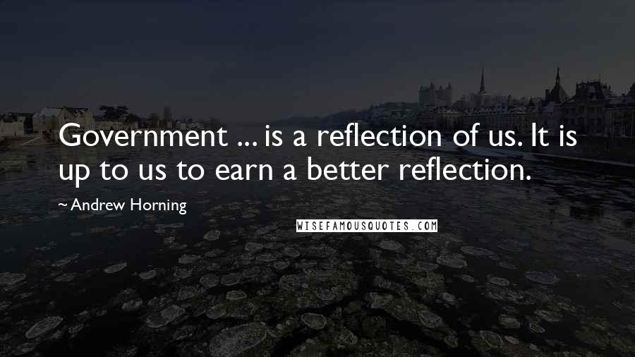 Andrew Horning Quotes: Government ... is a reflection of us. It is up to us to earn a better reflection.