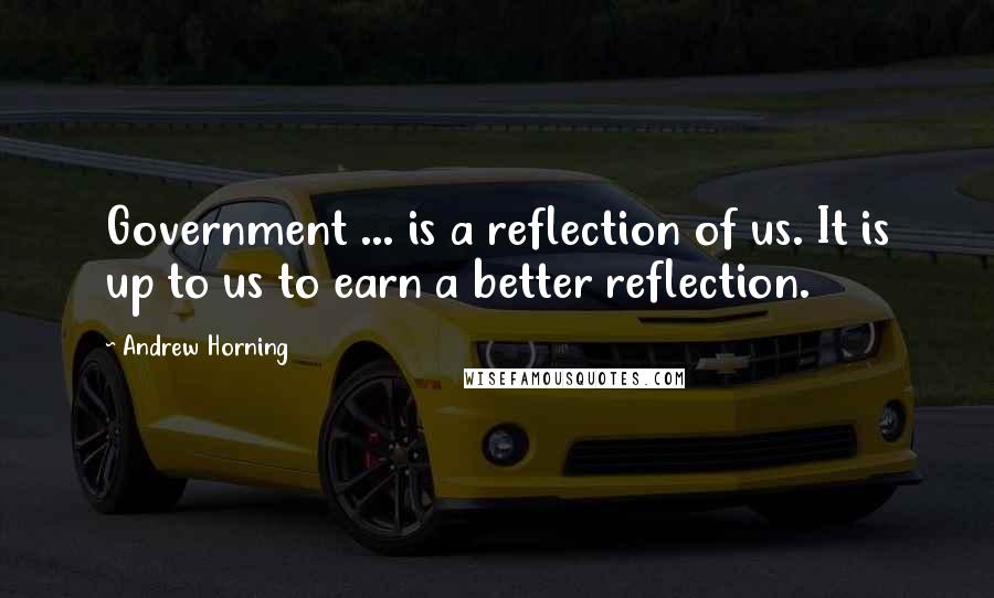 Andrew Horning Quotes: Government ... is a reflection of us. It is up to us to earn a better reflection.